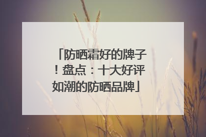 防晒霜好的牌子！盘点：十大好评如潮的防晒品牌