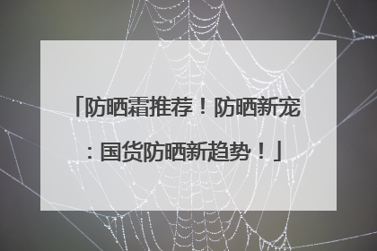 防晒霜推荐！防晒新宠：国货防晒新趋势！