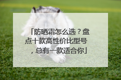 防晒霜怎么选？盘点十款高性价比型号，总有一款适合你