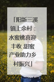 阳新三溪镇上余村：水蜜桃喜迎丰收 甜蜜产业助力乡村振兴