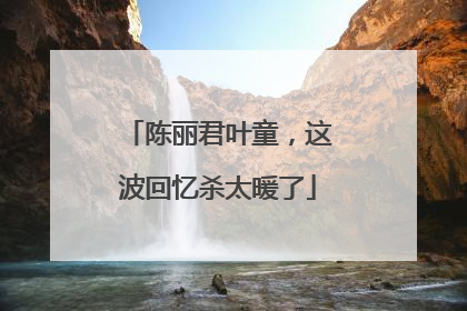 陈丽君叶童，这波回忆杀太暖了