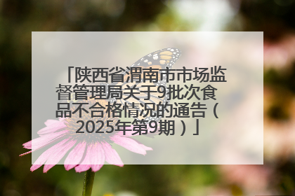 陕西省渭南市市场监督管理局关于9批次食品不合格情况的通告（2025年第9期）