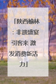 陕西榆林：非遗盛宴引客来 激发消费新活力