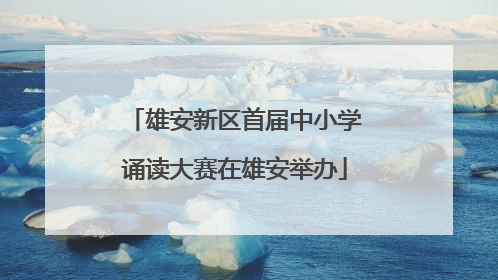 雄安新区首届中小学诵读大赛在雄安举办