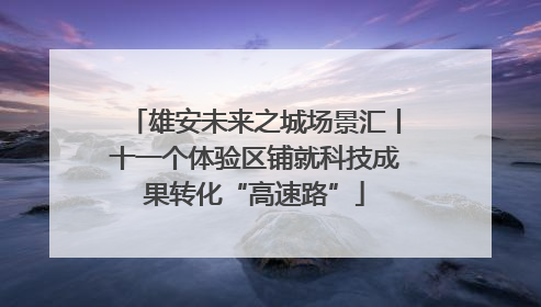 雄安未来之城场景汇丨十一个体验区铺就科技成果转化“高速路”