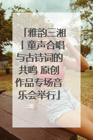 雅韵三湘丨童声合唱与古诗词的共鸣 原创作品专场音乐会举行