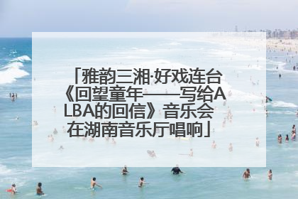 雅韵三湘·好戏连台《回望童年——写给ALBA的回信》音乐会在湖南音乐厅唱响