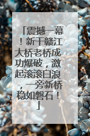 震撼一幕！新干赣江大桥老桥成功爆破，激起滚滚白浪，一旁新桥稳如磐石！