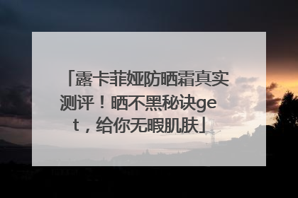 露卡菲娅防晒霜真实测评！晒不黑秘诀get，给你无暇肌肤
