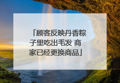 顾客反映丹香粽子里吃出毛发 商家已经更换商品