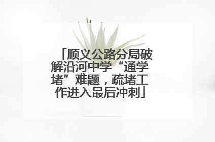 顺义公路分局破解沿河中学“通学堵”难题，疏堵工作进入最后冲刺