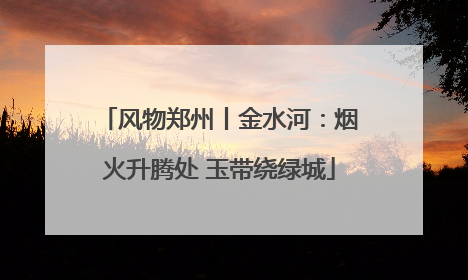 风物郑州丨金水河：烟火升腾处 玉带绕绿城