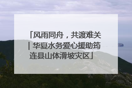 风雨同舟，共渡难关｜华夏水务爱心援助筠连县山体滑坡灾区