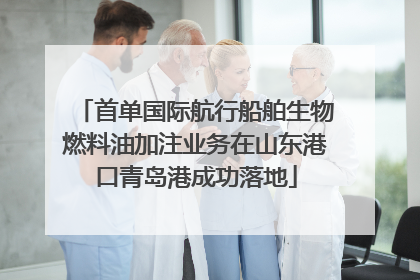 首单国际航行船舶生物燃料油加注业务在山东港口青岛港成功落地