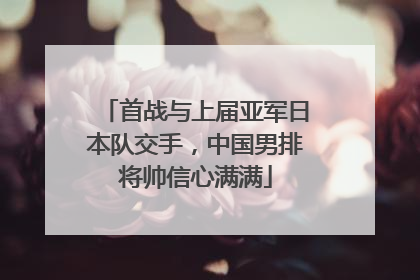 首战与上届亚军日本队交手，中国男排将帅信心满满