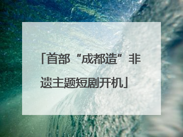首部“成都造”非遗主题短剧开机