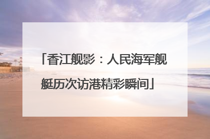 香江舰影：人民海军舰艇历次访港精彩瞬间
