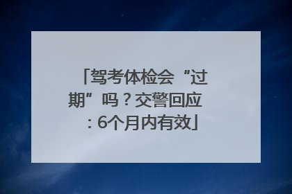 驾考体检会“过期”吗？交警回应：6个月内有效