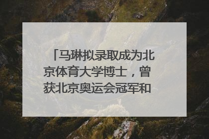马琳拟录取成为北京体育大学博士，曾获北京奥运会冠军和4次世界杯冠军