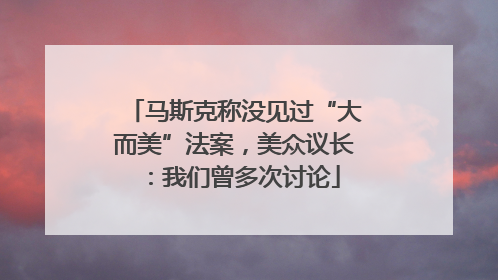 马斯克称没见过“大而美”法案，美众议长：我们曾多次讨论