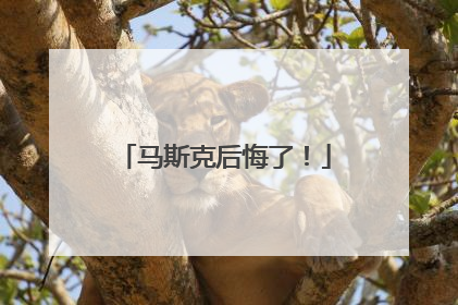 马斯克后悔了！