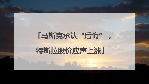 马斯克承认“后悔”，特斯拉股价应声上涨