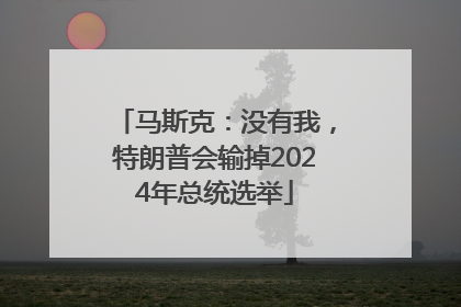 马斯克：没有我，特朗普会输掉2024年总统选举