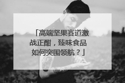 高端坚果赛道激战正酣，臻味食品如何突围领航？