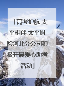 高考护航 太平相伴 太平财险河北分公司积极开展爱心助考活动