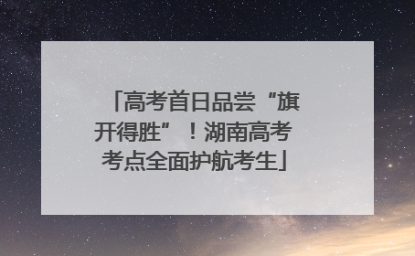 高考首日品尝“旗开得胜”！湖南高考考点全面护航考生