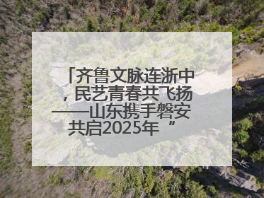 齐鲁文脉连浙中，民艺青春共飞扬——山东携手磐安共启2025年“文化和自然遗产日”系列活动