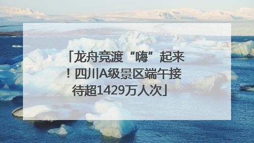 龙舟竞渡“嗨”起来！四川A级景区端午接待超1429万人次