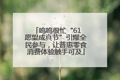 鸣鸣很忙“61 愿望成真节”引爆全民参与，让普惠零食消费体验触手可及