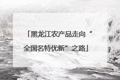 黑龙江农产品走向“全国名特优新”之路