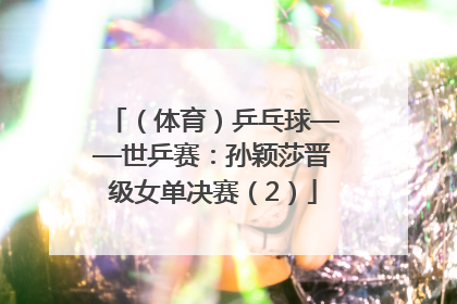 （体育）乒乓球——世乒赛：孙颖莎晋级女单决赛（2）