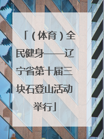 （体育）全民健身——辽宁省第十届三块石登山活动举行