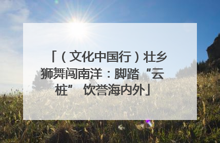 （文化中国行）壮乡狮舞闯南洋：脚踏“云桩” 饮誉海内外