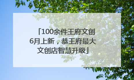 100余件王府文创6月上新，恭王府最大文创店智慧升级