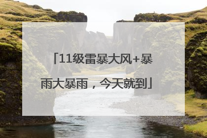 11级雷暴大风+暴雨大暴雨，今天就到