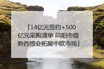 14亿元签约+500亿元采购清单 简阳市借势西博会拓展中欧市场