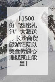1500份“甜蜜礼包”大派送，长沙商贸旅游职院以美食传递心理健康正能量
