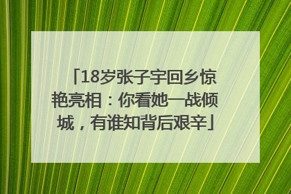 18岁张子宇回乡惊艳亮相：你看她一战倾城，有谁知背后艰辛