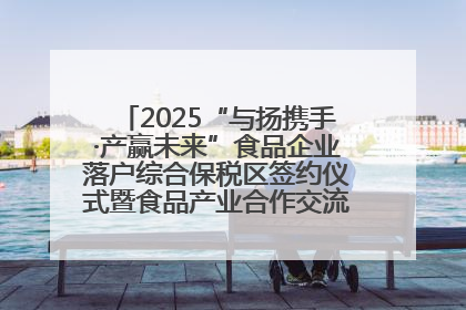 2025“与扬携手·产赢未来”食品企业落户综合保税区签约仪式暨食品产业合作交流对接会成功举办