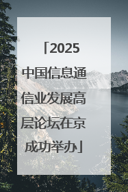 2025中国信息通信业发展高层论坛在京成功举办