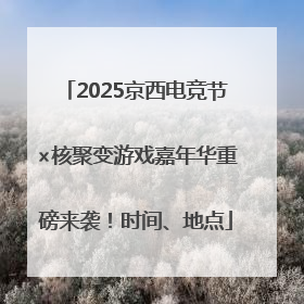 2025京西电竞节×核聚变游戏嘉年华重磅来袭！时间、地点