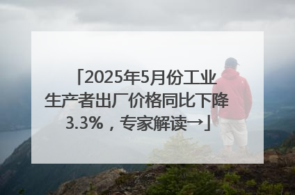 2025年5月份工业生产者出厂价格同比下降3.3%，专家解读→