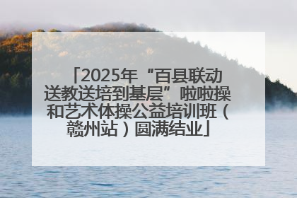 2025年“百县联动送教送培到基层”啦啦操和艺术体操公益培训班（赣州站）圆满结业