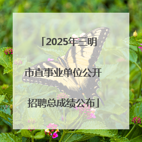 2025年三明市直事业单位公开招聘总成绩公布