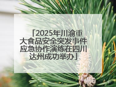 2025年川渝重大食品安全突发事件应急协作演练在四川达州成功举办