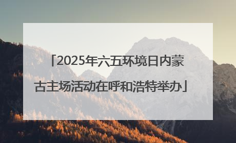 2025年六五环境日内蒙古主场活动在呼和浩特举办